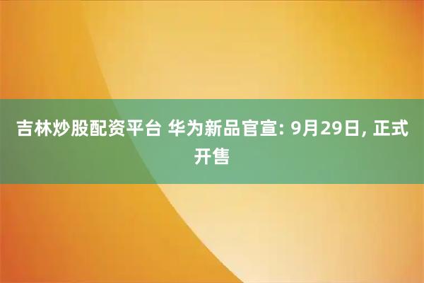 吉林炒股配资平台 华为新品官宣: 9月29日, 正式开售