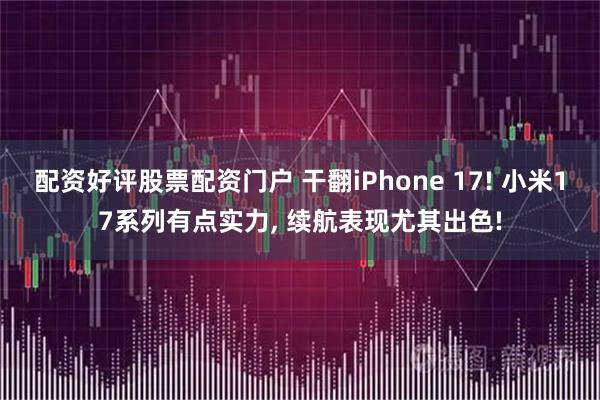 配资好评股票配资门户 干翻iPhone 17! 小米17系列有点实力, 续航表现尤其出色!