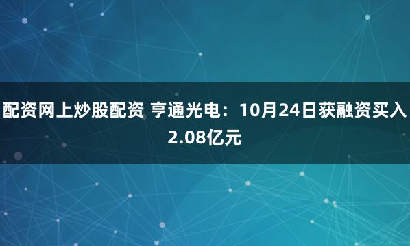 配资网上炒股配资 亨通光电：10月24日获融资买入2.08亿元