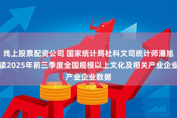 线上股票配资公司 国家统计局社科文司统计师潘旭华解读2025年前三季度全国规模以上文化及相关产业企业数据