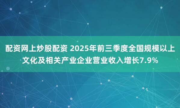 配资网上炒股配资 2025年前三季度全国规模以上文化及相关产业企业营业收入增长7.9%