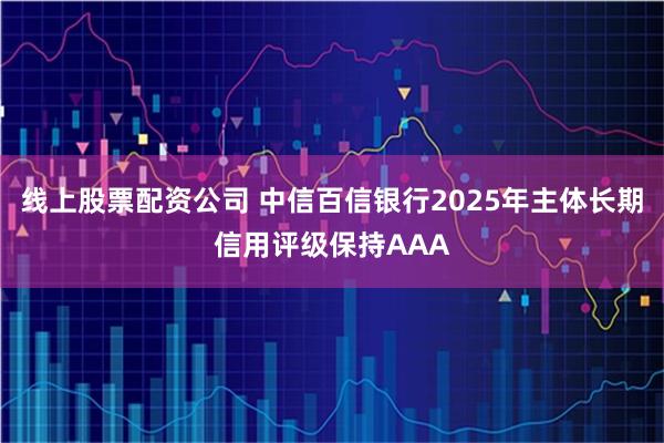 线上股票配资公司 中信百信银行2025年主体长期信用评级保持AAA