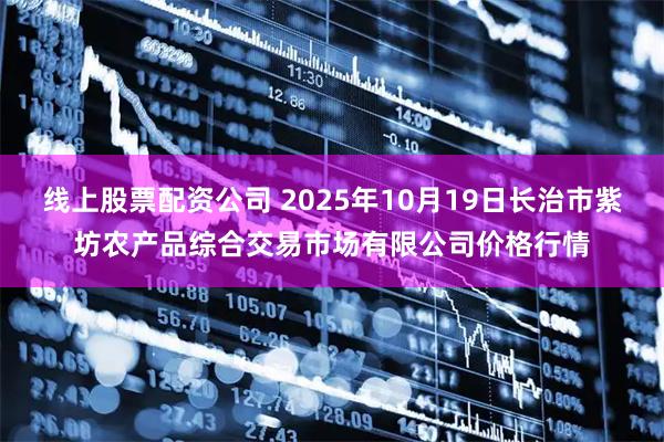线上股票配资公司 2025年10月19日长治市紫坊农产品综合交易市场有限公司价格行情