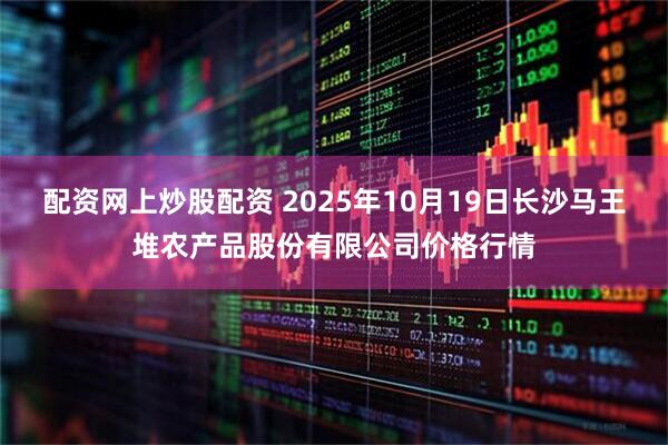 配资网上炒股配资 2025年10月19日长沙马王堆农产品股份有限公司价格行情