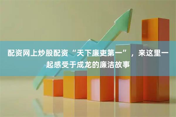 配资网上炒股配资 “天下廉吏第一” ，来这里一起感受于成龙的廉洁故事