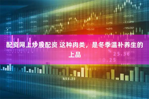 配资网上炒股配资 这种肉类,是冬季温补养生的上品