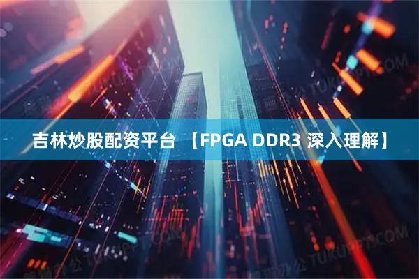 吉林炒股配资平台 【FPGA DDR3 深入理解】