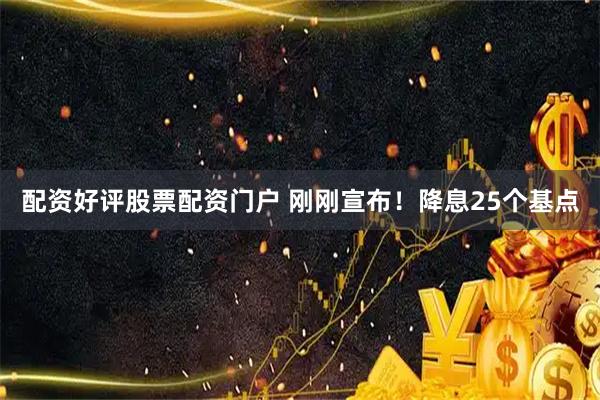 配资好评股票配资门户 刚刚宣布！降息25个基点