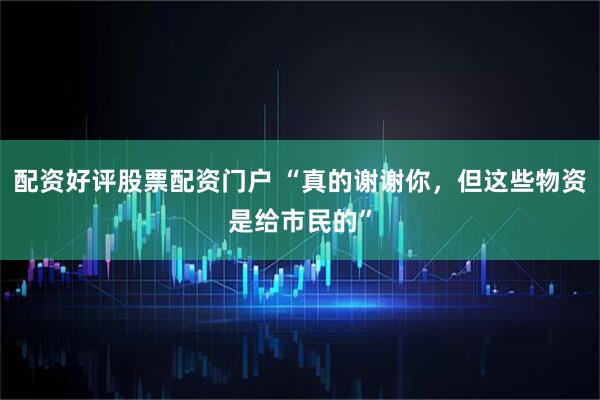 配资好评股票配资门户 “真的谢谢你，但这些物资是给市民的”