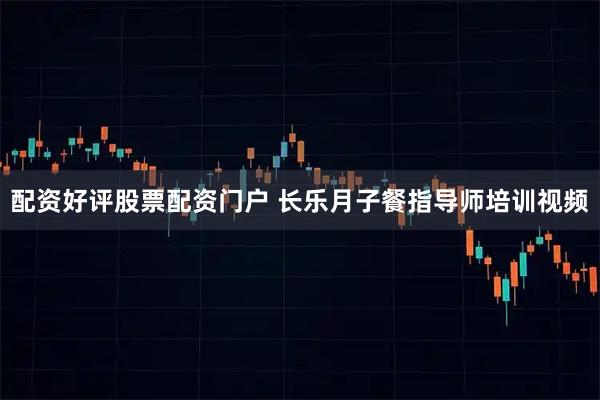 配资好评股票配资门户 长乐月子餐指导师培训视频