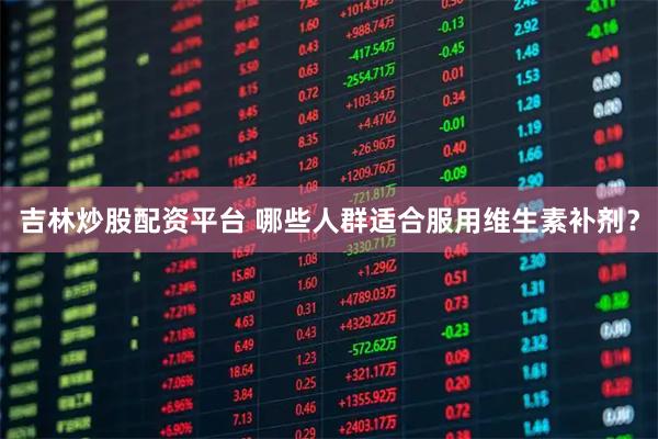 吉林炒股配资平台 哪些人群适合服用维生素补剂？