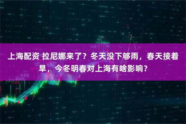 上海配资 拉尼娜来了？冬天没下够雨，春天接着旱，今冬明春对上海有啥影响？