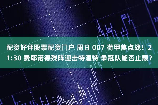 配资好评股票配资门户 周日 007 荷甲焦点战！21:30 费耶诺德残阵迎击特温特 争冠队能否止颓？