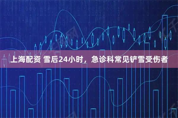 上海配资 雪后24小时，急诊科常见铲雪受伤者