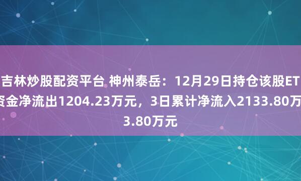 吉林炒股配资平台 神州泰岳：12月29日持仓该股ETF资金净流出1204.23万元，3日累计净流入2133.80万元