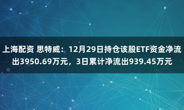 上海配资 思特威：12月29日持仓该股ETF资金净流出3950.69万元，3日累计净流出939.45万元