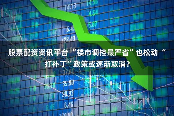 股票配资资讯平台 “楼市调控最严省”也松动 “打补丁”政策或逐渐取消？