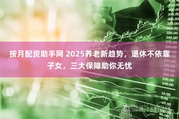 按月配资助手网 2025养老新趋势，退休不依靠子女，三大保障助你无忧
