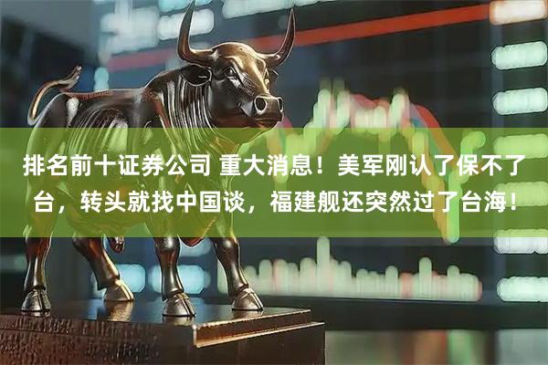 排名前十证券公司 重大消息！美军刚认了保不了台，转头就找中国谈，福建舰还突然过了台海！