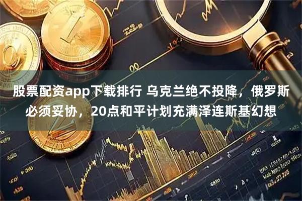 股票配资app下载排行 乌克兰绝不投降，俄罗斯必须妥协，20点和平计划充满泽连斯基幻想