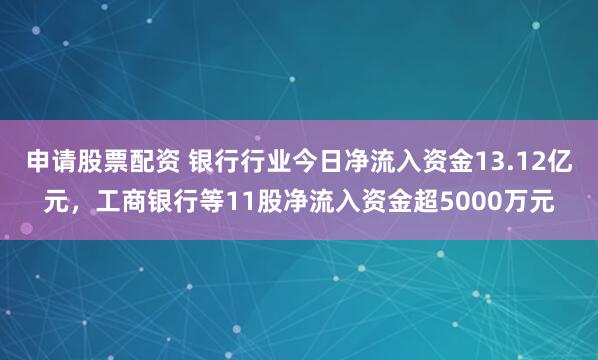 申请股票配资 银行行业今日净流入资金13.12亿元，工商银行等11股净流入资金超5000万元