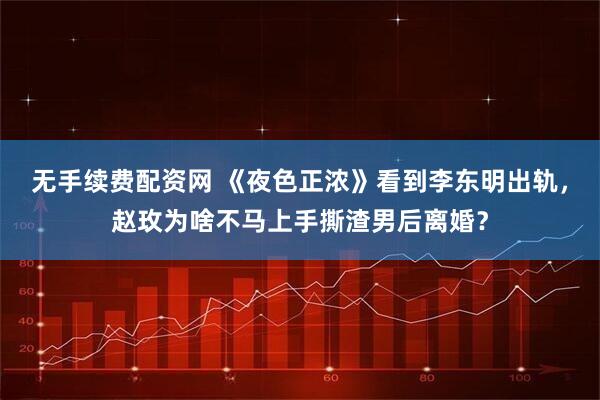 无手续费配资网 《夜色正浓》看到李东明出轨，赵玫为啥不马上手撕渣男后离婚？