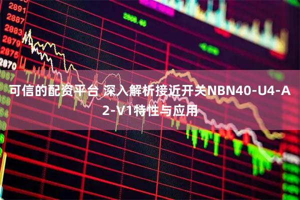 可信的配资平台 深入解析接近开关NBN40-U4-A2-V1特性与应用