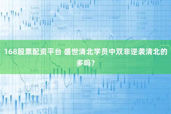 168股票配资平台 盛世清北学员中双非逆袭清北的多吗？