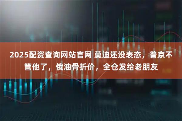 2025配资查询网站官网 莫迪还没表态，普京不管他了，俄油骨折价，全仓发给老朋友