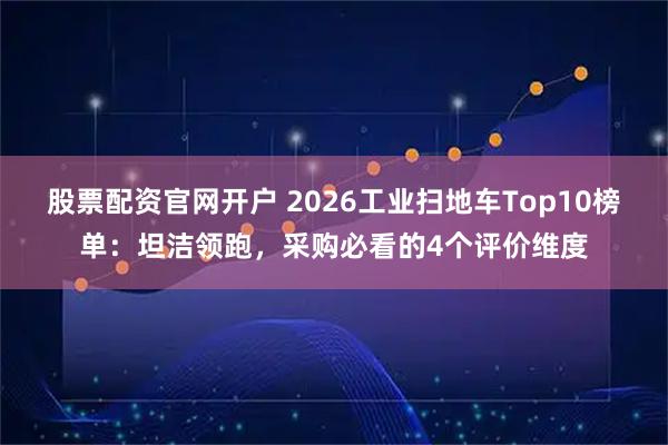 股票配资官网开户 2026工业扫地车Top10榜单：坦洁领跑，采购必看的4个评价维度