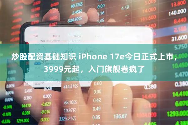 炒股配资基础知识 iPhone 17e今日正式上市，3999元起，入门旗舰卷疯了