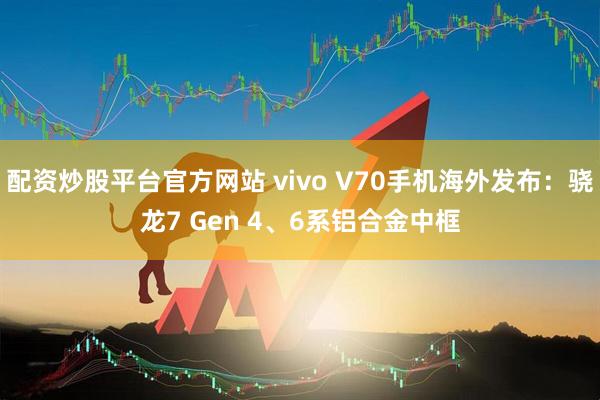 配资炒股平台官方网站 vivo V70手机海外发布：骁龙7 Gen 4、6系铝合金中框