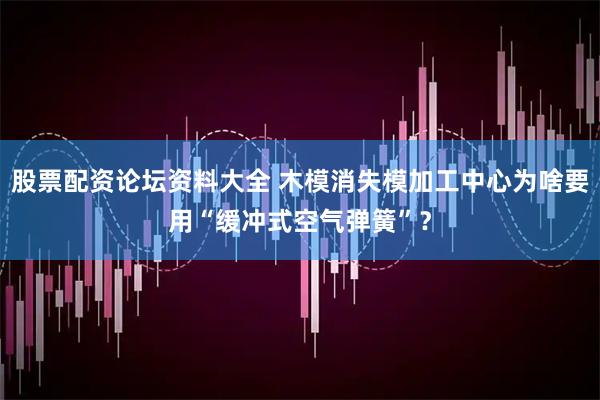 股票配资论坛资料大全 木模消失模加工中心为啥要用“缓冲式空气弹簧”？