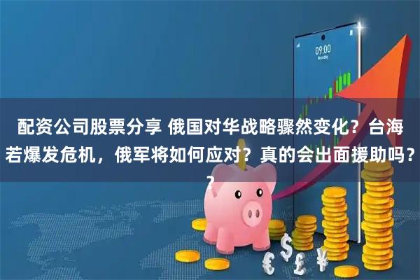 配资公司股票分享 俄国对华战略骤然变化？台海若爆发危机，俄军将如何应对？真的会出面援助吗？