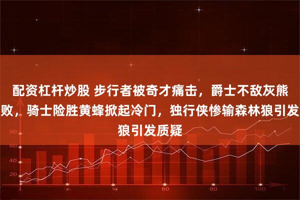 配资杠杆炒股 步行者被奇才痛击，爵士不敌灰熊迎连败，骑士险胜黄蜂掀起冷门，独行侠惨输森林狼引发质疑