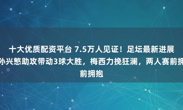 十大优质配资平台 7.5万人见证！足坛最新进展：孙兴慜助攻带动3球大胜，梅西力挽狂澜，两人赛前拥抱