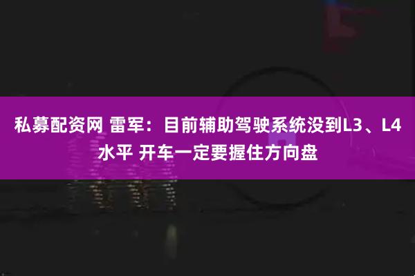 私募配资网 雷军：目前辅助驾驶系统没到L3、L4水平 开车一定要握住方向盘