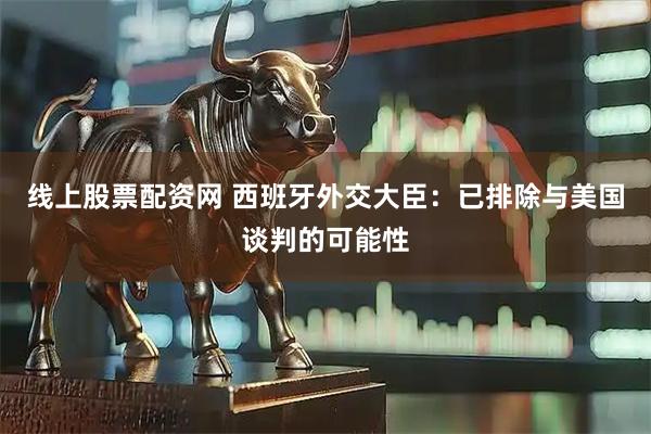 线上股票配资网 西班牙外交大臣：已排除与美国谈判的可能性