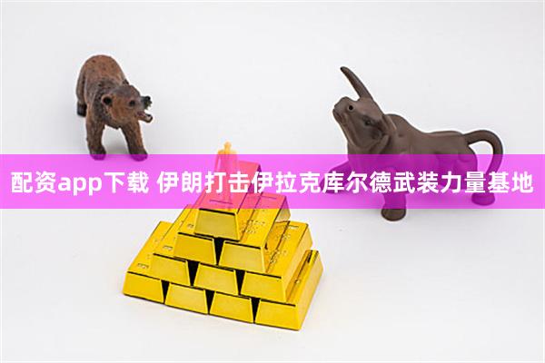 配资app下载 伊朗打击伊拉克库尔德武装力量基地