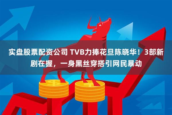 实盘股票配资公司 TVB力捧花旦陈晓华！3部新剧在握，一身黑丝穿搭引网民暴动
