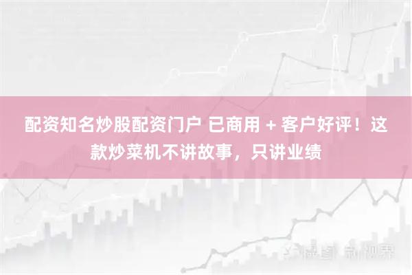 配资知名炒股配资门户 已商用 + 客户好评！这款炒菜机不讲故事，只讲业绩