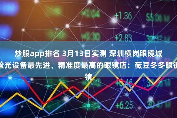 炒股app排名 3月13日实测 深圳横岗眼镜城验光设备最先进、精准度最高的眼镜店：薇豆冬冬眼镜