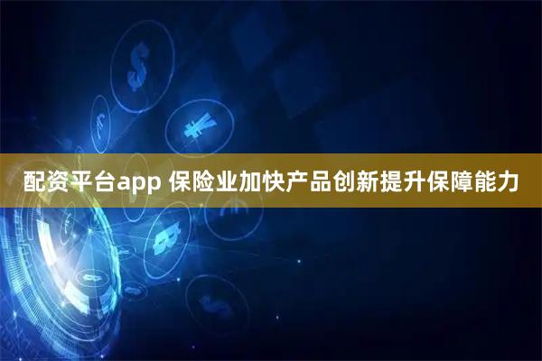 配资平台app 保险业加快产品创新提升保障能力