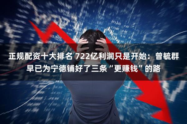 正规配资十大排名 722亿利润只是开始：曾毓群早已为宁德铺好了三条“更赚钱”的路