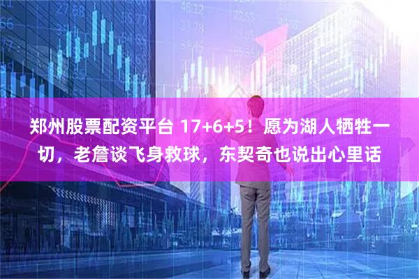 郑州股票配资平台 17+6+5！愿为湖人牺牲一切，老詹谈飞身救球，东契奇也说出心里话