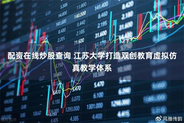 配资在线炒股查询 江苏大学打造双创教育虚拟仿真教学体系