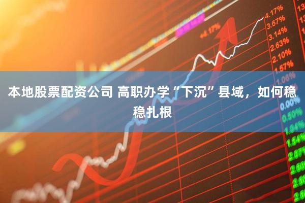 本地股票配资公司 高职办学“下沉”县域，如何稳稳扎根