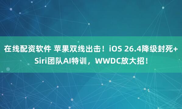 在线配资软件 苹果双线出击！iOS 26.4降级封死+Siri团队AI特训，WWDC放大招！