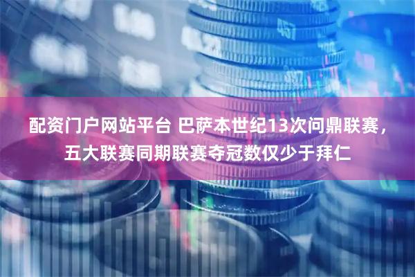 配资门户网站平台 巴萨本世纪13次问鼎联赛，五大联赛同期联赛夺冠数仅少于拜仁