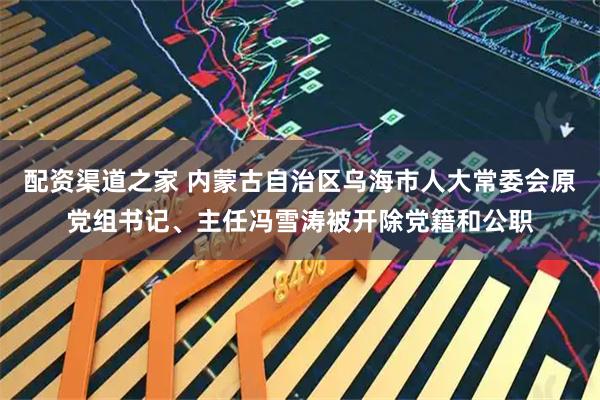 配资渠道之家 内蒙古自治区乌海市人大常委会原党组书记、主任冯雪涛被开除党籍和公职